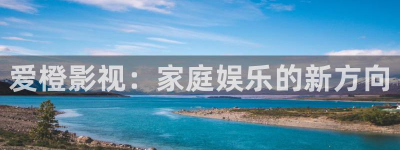 四库影院精品：爱橙影视：家庭娱乐的新方向