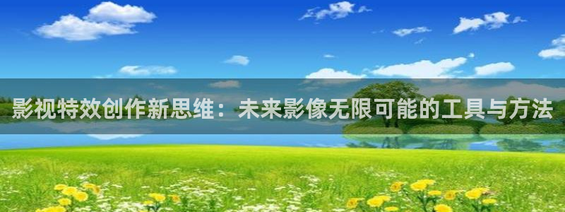 四库影院永久免费观看：影视特效创作新思维：未来影像无限可能的工具与方法