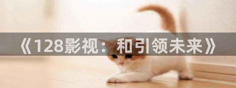 四库影院免费观看电视剧：《128影视：和引领未来》