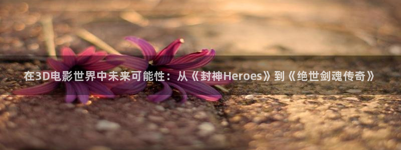 www四库影院：在3D电影世界中未来可能性：从《封神Heroes》到《绝世剑魂传奇》