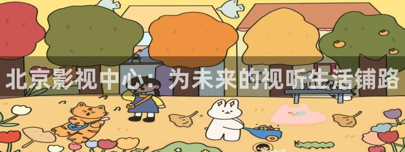 四虎四库影院：北京影视中心：为未来的视听生活铺路