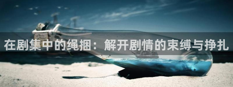 四库影院国产精品：在剧集中的绳捆：解开剧情的束缚与挣扎